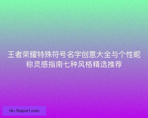 王者荣耀特殊符号名字创意大全与个性昵称灵感指南七种风格精选推荐