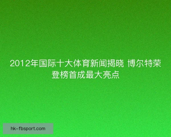 2012年国际十大体育新闻揭晓 博尔特荣登榜首成最大亮点 2012年国际十大体育新闻揭晓 博尔特荣登榜首成最大亮点