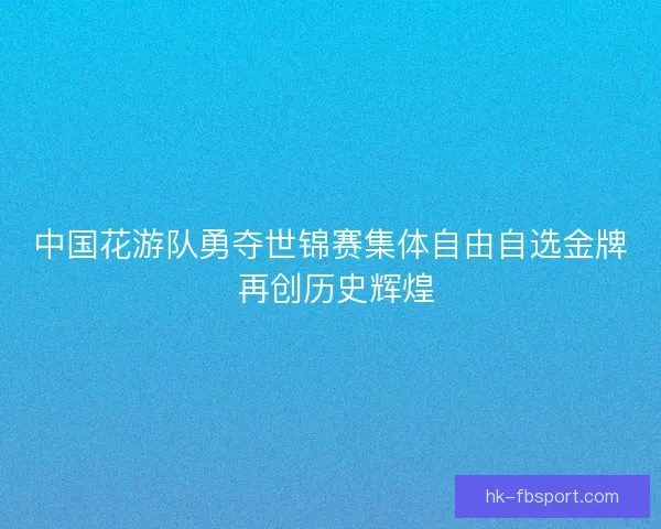 中国花游队勇夺世锦赛集体自由自选金牌 再创历史辉煌 中国花游队勇夺世锦赛集体自由自选金牌 再创历史辉煌