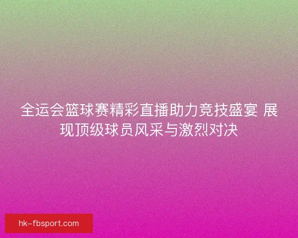 全运会篮球赛精彩直播助力竞技盛宴 展现顶级球员风采与激烈对决 全运会篮球赛精彩直播助力竞技盛宴 展现顶级球员风采与激烈对决