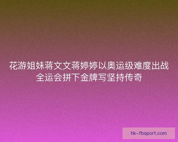 花游姐妹蒋文文蒋婷婷以奥运级难度出战全运会拼下金牌写坚持传奇