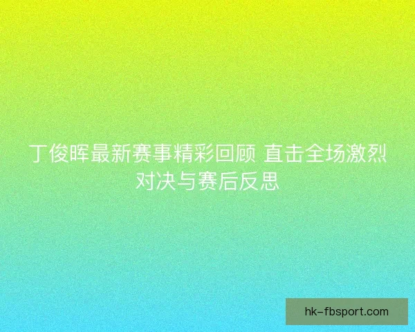 丁俊晖最新赛事精彩回顾 直击全场激烈对决与赛后反思 丁俊晖最新赛事精彩回顾 直击全场激烈对决与赛后反思