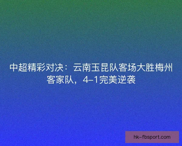 中超精彩对决:云南玉昆队客场大胜梅州客家队,4-1完美逆袭 中超精彩对决:云南玉昆队客场大胜梅州客家队,4-1完美逆袭