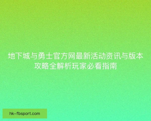 地下城与勇士官方网最新活动资讯与版本攻略全解析玩家必看指南