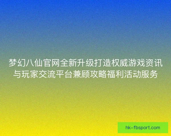 梦幻八仙官网全新升级打造权威游戏资讯与玩家交流平台兼顾攻略福利活动服务