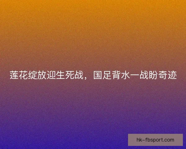 莲花绽放迎生死战，国足背水一战盼奇迹