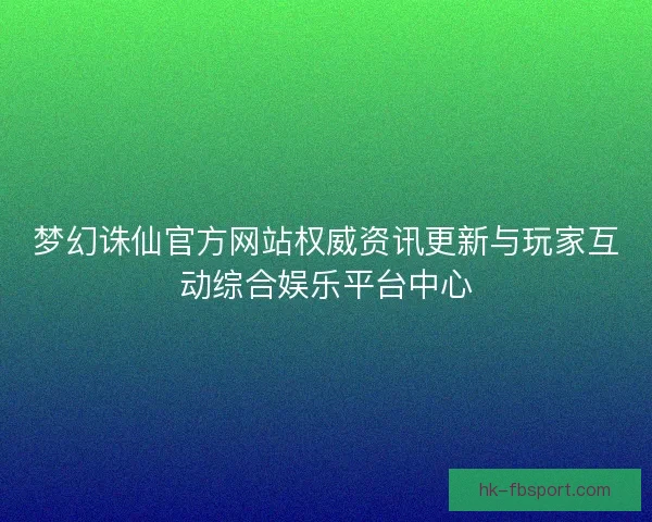 梦幻诛仙官方网站权威资讯更新与玩家互动综合娱乐平台中心