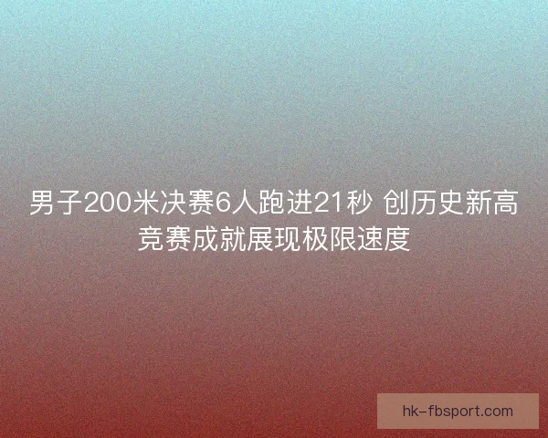 男子200米决赛6人跑进21秒 创历史新高竞赛成就展现极限速度