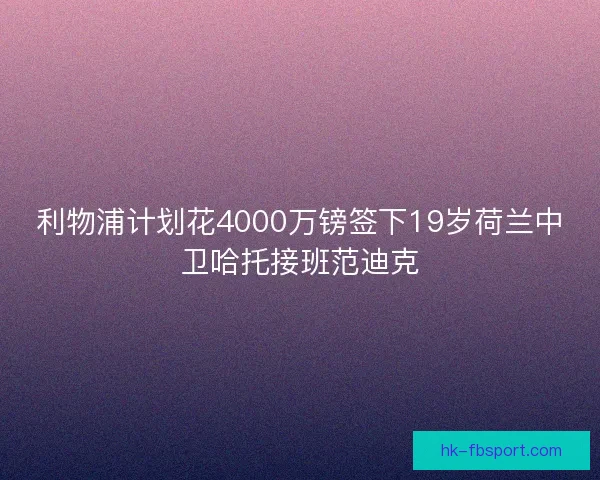 利物浦计划花4000万镑签下19岁荷兰中卫哈托接班范迪克