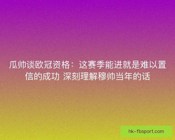瓜帅谈欧冠资格：这赛季能进就是难以置信的成功 深刻理解穆帅当年的话