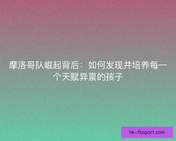 摩洛哥队崛起背后：如何发现并培养每一个天赋异禀的孩子